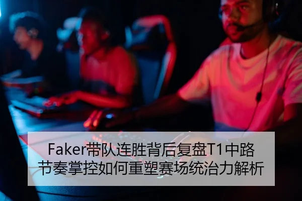 Faker带队连胜背后复盘T1中路节奏掌控如何重塑赛场统治力解析