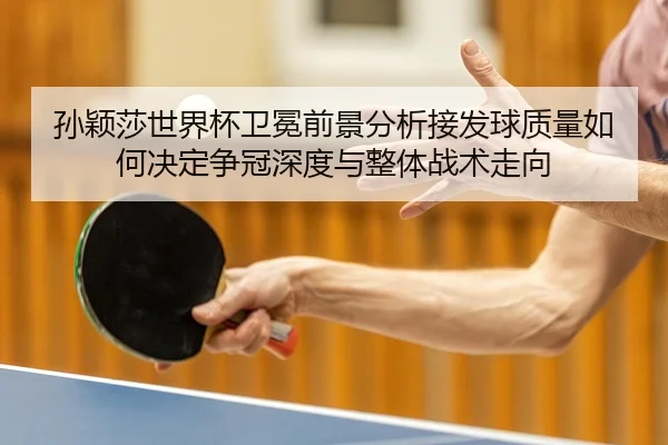 孙颖莎世界杯卫冕前景分析接发球质量如何决定争冠深度与整体战术走向