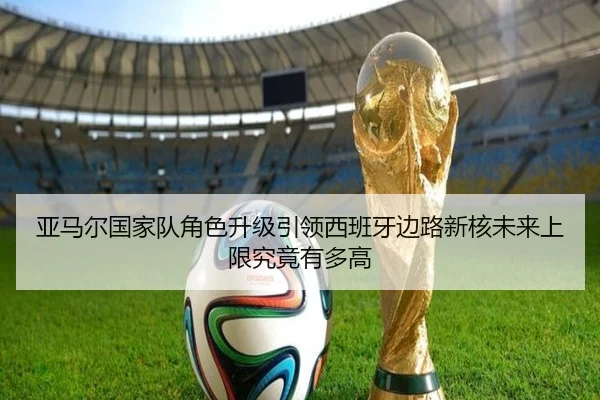 亚马尔国家队角色升级引领西班牙边路新核未来上限究竟有多高