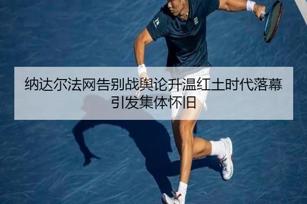 纳达尔法网告别战舆论升温红土时代落幕引发集体怀旧