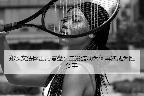 郑钦文法网出局复盘：二发波动为何再次成为胜负手